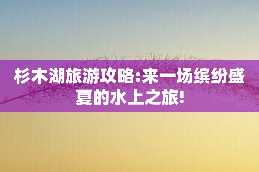 杉木湖旅游攻略:来一场缤纷盛夏的水上之旅!