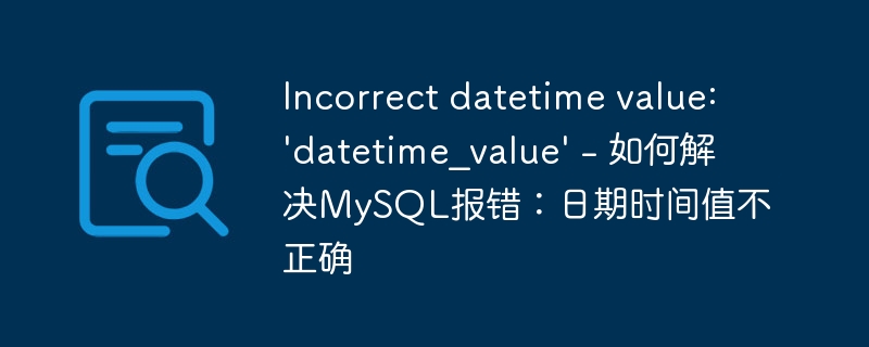 Incorrect datetime value: &#039;datetime_value&#039; - 如何解决MySQL报错：日期时间值不正确