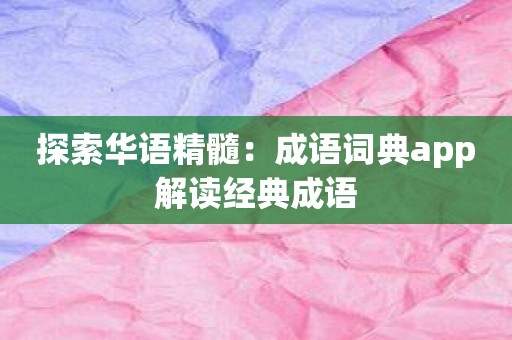 探索华语精髓：成语词典app解读经典成语