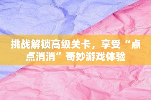 挑战解锁高级关卡，享受“点点消消”奇妙游戏体验