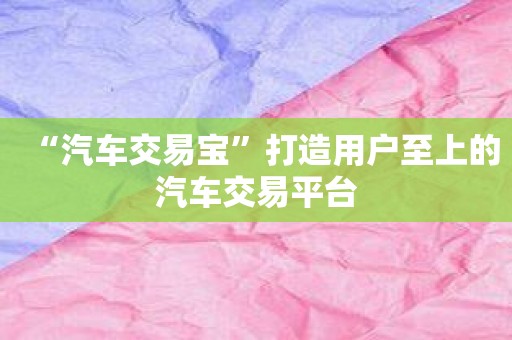 “汽车交易宝”打造用户至上的汽车交易平台