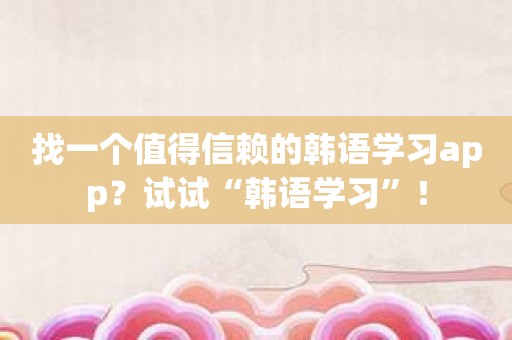 找一个值得信赖的韩语学习app？试试“韩语学习”！