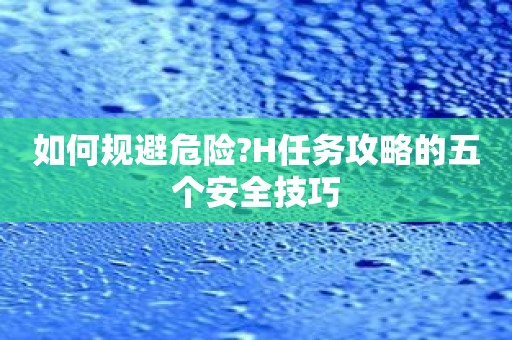 如何规避危险?H任务攻略的五个安全技巧