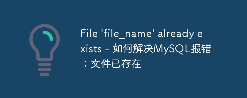 File &#039;file_name&#039; already exists - 如何解决MySQL报错：文件已存在
