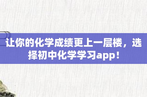 让你的化学成绩更上一层楼，选择初中化学学习app！