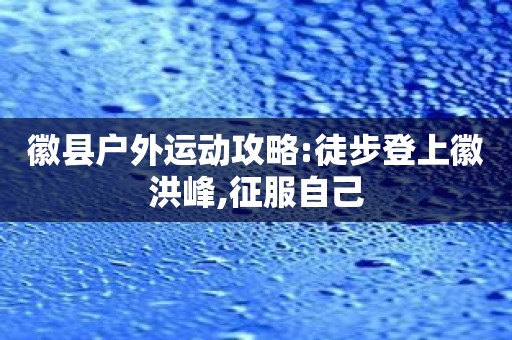 徽县户外运动攻略:徒步登上徽洪峰,征服自己