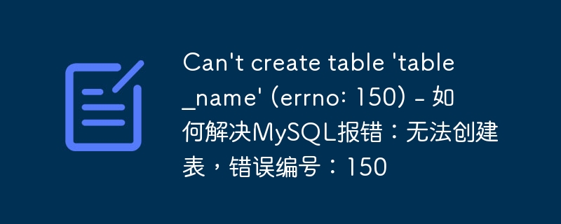 Can&#039;t create table &#039;table_name&#039; (errno: 150) - 如何解决MySQL报错：无法创建表，错误编号：150