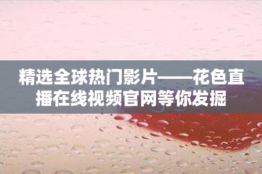 精选全球热门影片——花色直播在线视频官网等你发掘