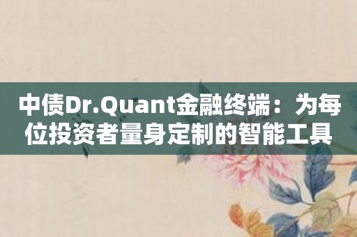 中债Dr.Quant金融终端：为每位投资者量身定制的智能工具