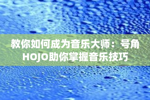 教你如何成为音乐大师：号角HOJO助你掌握音乐技巧