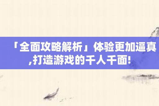 「全面攻略解析」体验更加逼真,打造游戏的千人千面!