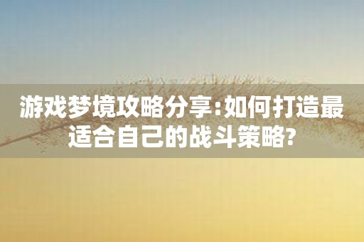 游戏梦境攻略分享:如何打造最适合自己的战斗策略?