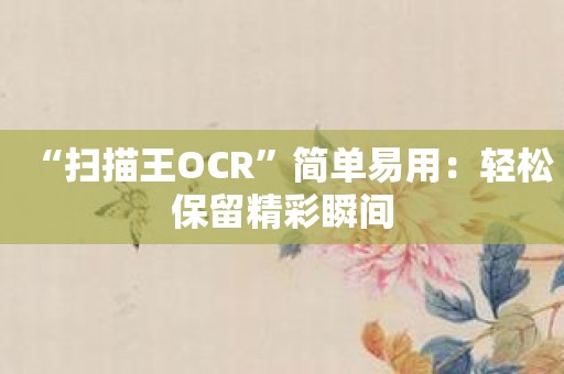 “扫描王OCR”简单易用：轻松保留精彩瞬间