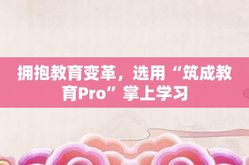 拥抱教育变革，选用“筑成教育Pro”掌上学习