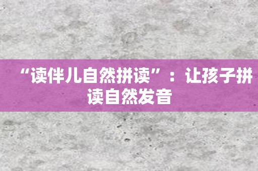 “读伴儿自然拼读”：让孩子拼读自然发音