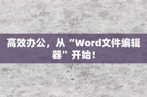 高效办公，从“Word文件编辑器”开始！