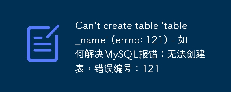 Can&#039;t create table &#039;table_name&#039; (errno: 121) - 如何解决MySQL报错：无法创建表，错误编号：121