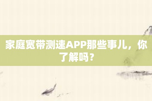 家庭宽带测速APP那些事儿，你了解吗？