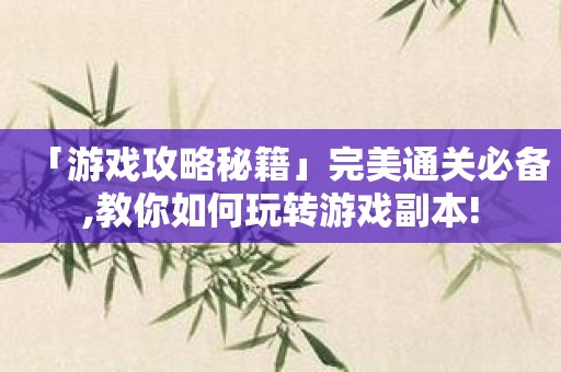 「游戏攻略秘籍」完美通关必备,教你如何玩转游戏副本!