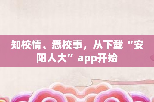 知校情、悉校事，从下载“安阳人大”app开始