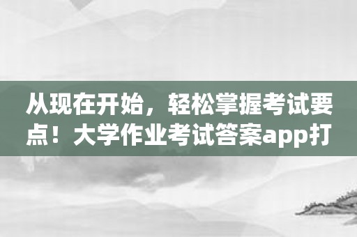 从现在开始，轻松掌握考试要点！大学作业考试答案app打破你的疑惑