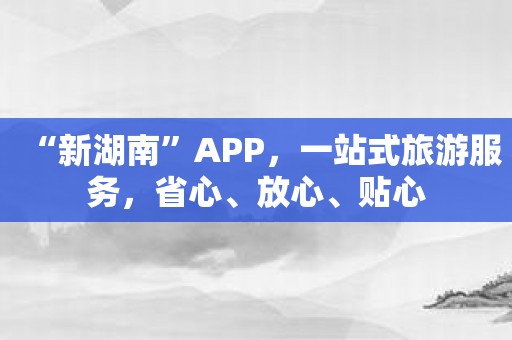 “新湖南”APP，一站式旅游服务，省心、放心、贴心