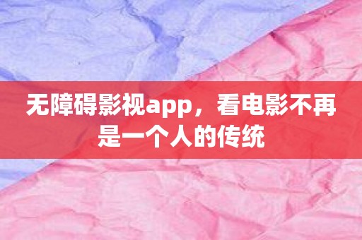 无障碍影视app，看电影不再是一个人的传统