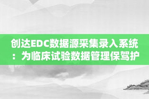 创达EDC数据源采集录入系统：为临床试验数据管理保驾护航！