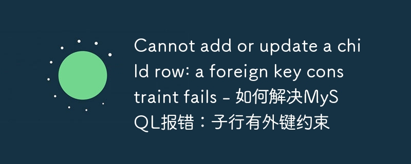 Cannot add or update a child row: a foreign key constraint fails - 如何解决MySQL报错：子行有外键约束