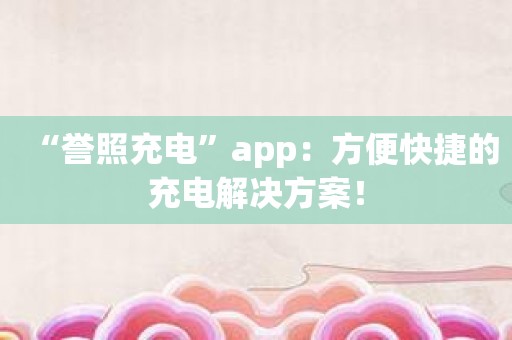 “誉照充电”app：方便快捷的充电解决方案！