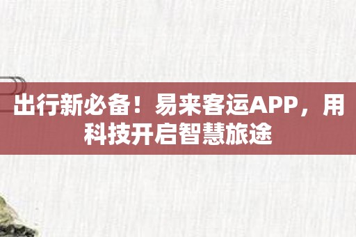 出行新必备！易来客运APP，用科技开启智慧旅途