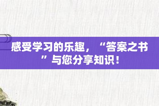 感受学习的乐趣，“答案之书”与您分享知识！