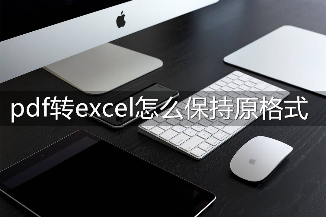 pdf转excel怎么保持原格式不变？这样操作就行了