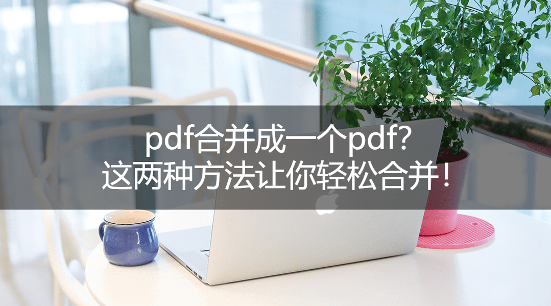 pdf合并成一个pdf？这两种方法让你轻松合并！