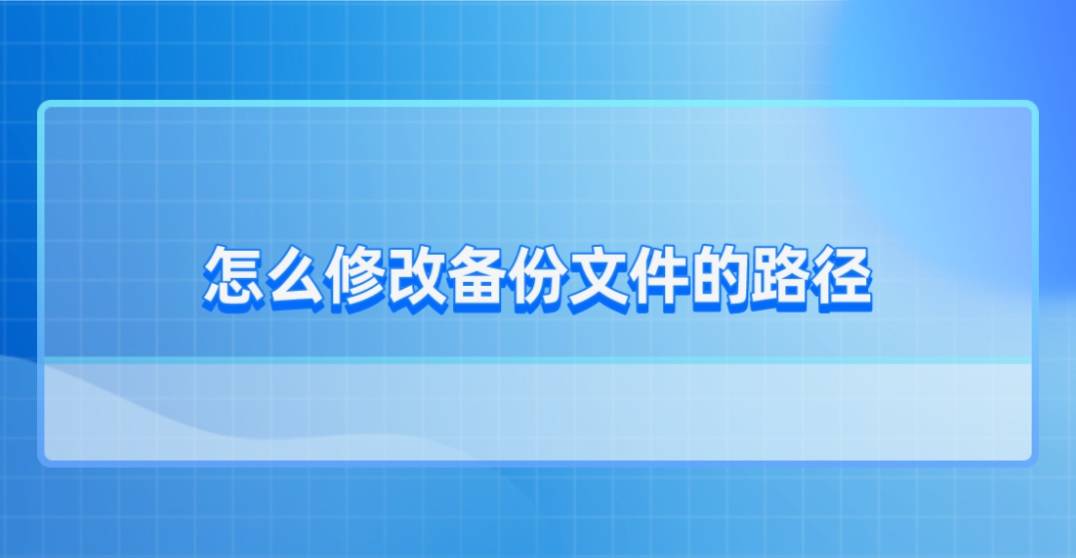 怎么修改备份文件的路径？一键助您搞定