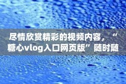 尽情欣赏精彩的视频内容，“糖心vlog入口网页版”随时随地可享用