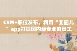 CRM+职位发布，利用“韭圈儿”app打造国内最专业的员工招聘平台