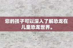 您的孩子可以深入了解恐龙在儿童恐龙世界。