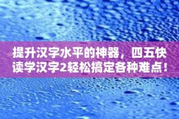 提升汉字水平的神器，四五快读学汉字2轻松搞定各种难点！