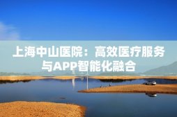 上海中山医院：高效医疗服务与APP智能化融合