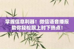 掌握信息利器！微信语音播报助你轻松跟上时下热点！