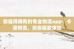 你值得拥有的专业物流app：卡漠物流，给你极致体验