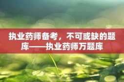 执业药师备考，不可或缺的题库——执业药师万题库