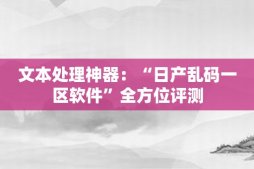 文本处理神器：“日产乱码一区软件”全方位评测