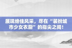 展现绝佳风采，尽在“装扮城市少女衣厨”的指尖之间！