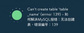 Can&#039;t create table &#039;table_name&#039; (errno: 139) - 如何解决MySQL报错：无法创建表，错误编号：139