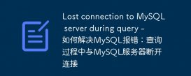 Lost connection to MySQL server during query - 如何解决MySQL报错：查询过程中与MySQL服务器断开连接