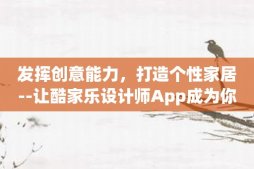 发挥创意能力，打造个性家居--让酷家乐设计师App成为你的帮手！