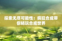 探索无尽可能性：疯狂合成带你畅玩合成世界