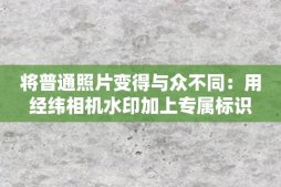 将普通照片变得与众不同：用经纬相机水印加上专属标识